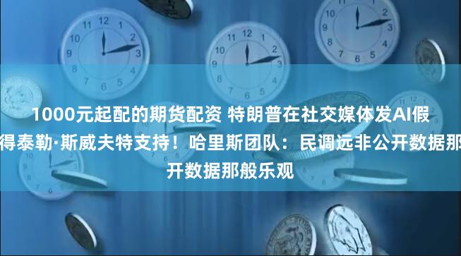 1000元起配的期货配资 特朗普在社交媒体发AI假图称获得泰勒·斯威夫特支持！哈里斯团队：民调远非公开数据那般乐观