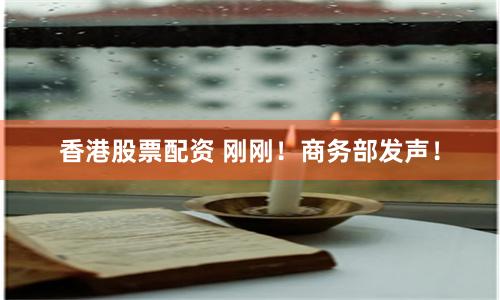 香港股票配资 刚刚！商务部发声！