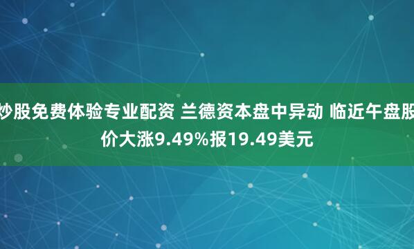 炒股免费体验专业配资 兰德资本盘中异动 临近午盘股价大涨9.49%报19.49美元