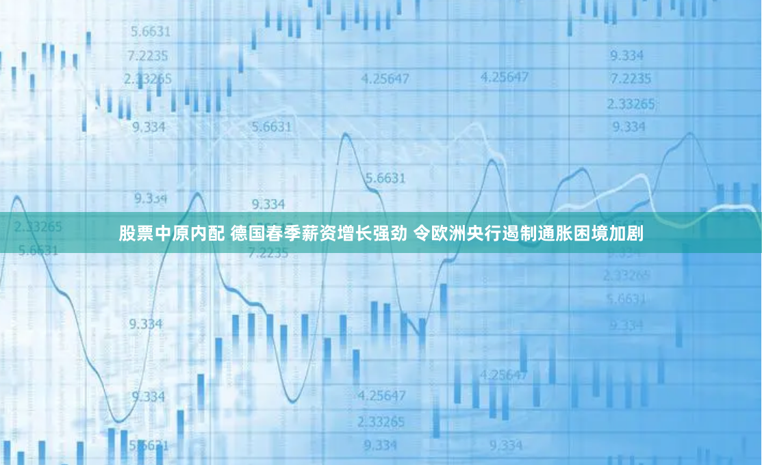 股票中原内配 德国春季薪资增长强劲 令欧洲央行遏制通胀困境加剧