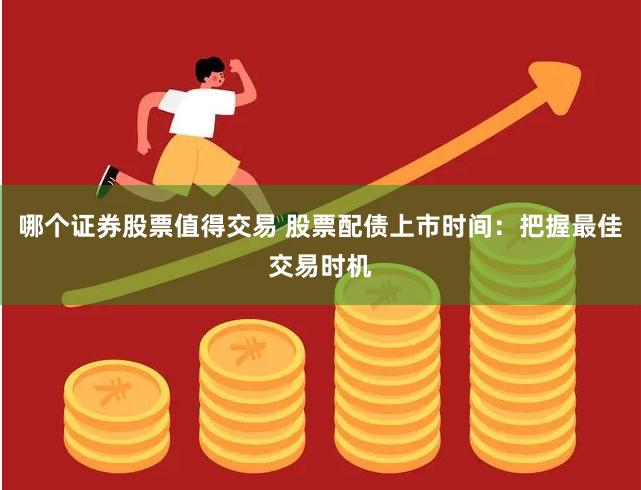 哪个证券股票值得交易 股票配债上市时间：把握最佳交易时机