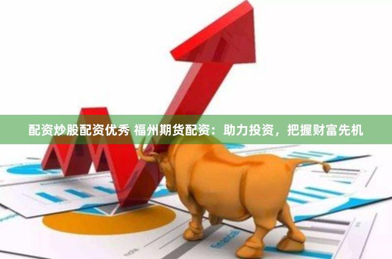 配资炒股配资优秀 福州期货配资：助力投资，把握财富先机
