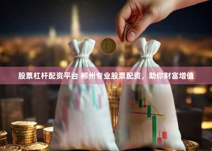 股票杠杆配资平台 郴州专业股票配资，助你财富增值