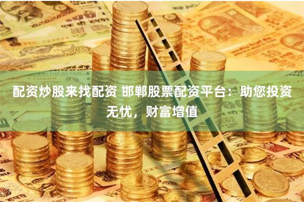 配资炒股来找配资 邯郸股票配资平台：助您投资无忧，财富增值