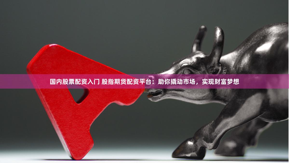 国内股票配资入门 股指期货配资平台：助你撬动市场，实现财富梦想