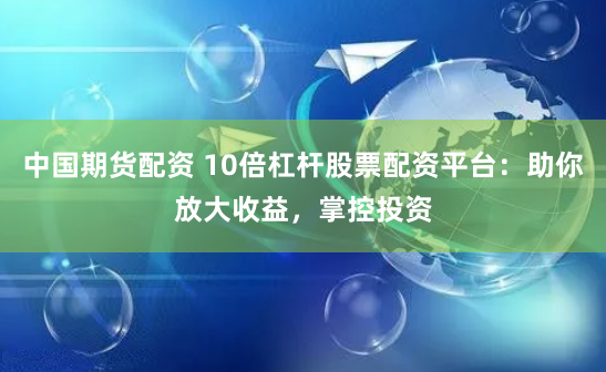 中国期货配资 10倍杠杆股票配资平台：助你放大收益，掌控投资
