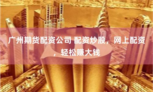 广州期货配资公司 配资炒股，网上配资，轻松赚大钱