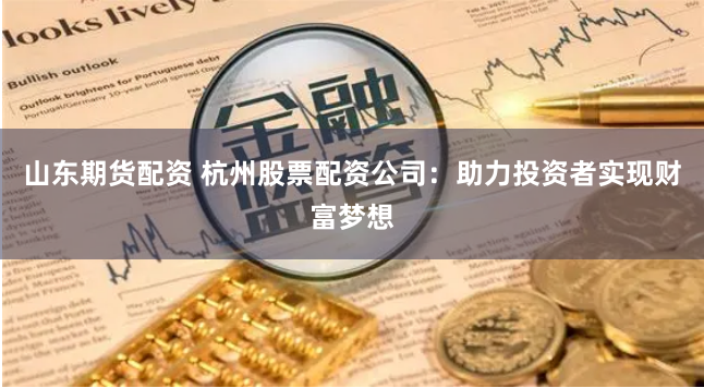 山东期货配资 杭州股票配资公司：助力投资者实现财富梦想