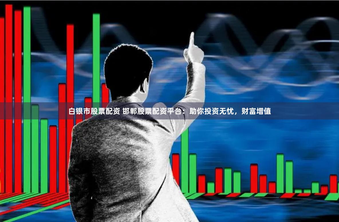 白银市股票配资 邯郸股票配资平台：助你投资无忧，财富增值