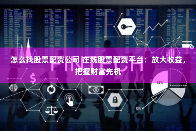 怎么找股票配资公司 在线股票配资平台：放大收益，把握财富先机