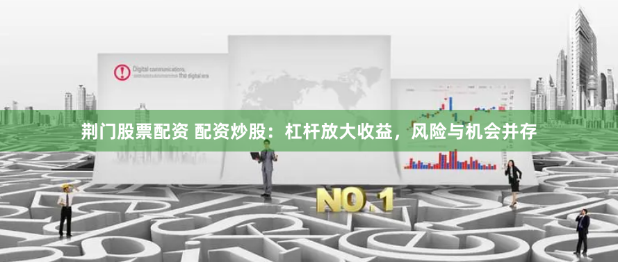 荆门股票配资 配资炒股：杠杆放大收益，风险与机会并存