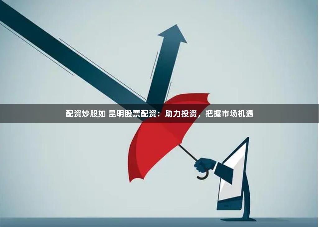 配资炒股如 昆明股票配资：助力投资，把握市场机遇