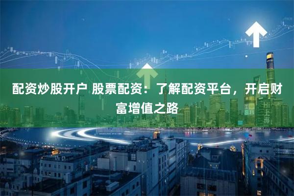 配资炒股开户 股票配资：了解配资平台，开启财富增值之路