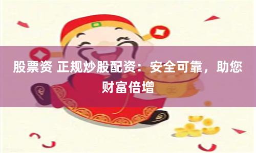 股票资 正规炒股配资：安全可靠，助您财富倍增
