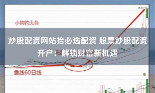 炒股配资网站拾必选配资 股票炒股配资开户：解锁财富新机遇