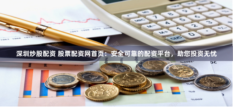深圳炒股配资 股票配资网首页：安全可靠的配资平台，助您投资无忧