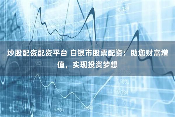 炒股配资配资平台 白银市股票配资：助您财富增值，实现投资梦想