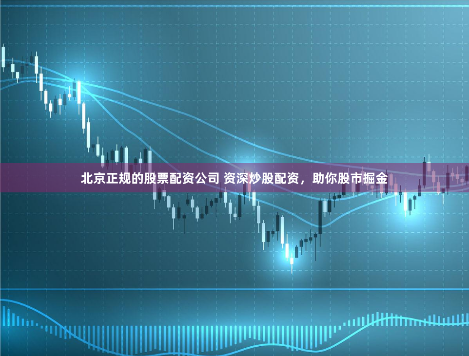 北京正规的股票配资公司 资深炒股配资，助你股市掘金