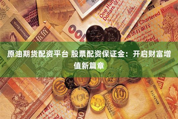 原油期货配资平台 股票配资保证金：开启财富增值新篇章