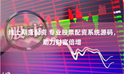 线上期货配资 专业股票配资系统源码，助力财富倍增