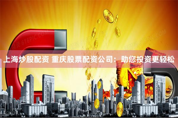 上海炒股配资 重庆股票配资公司：助您投资更轻松