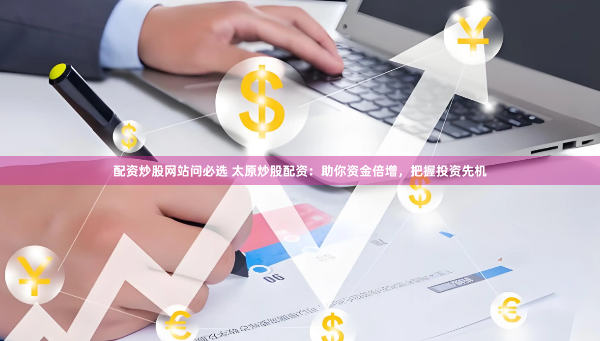 配资炒股网站问必选 太原炒股配资：助你资金倍增，把握投资先机