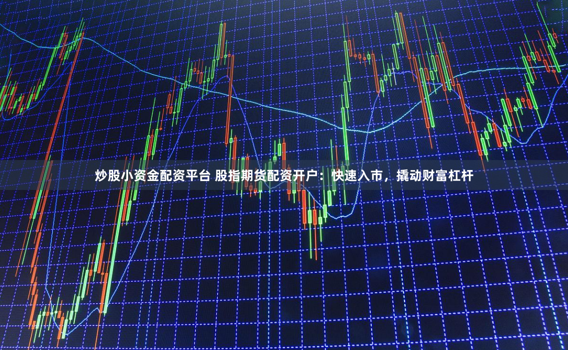 炒股小资金配资平台 股指期货配资开户：快速入市，撬动财富杠杆