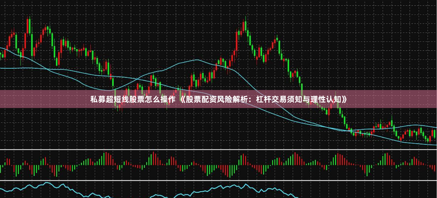 私募超短线股票怎么操作 《股票配资风险解析：杠杆交易须知与理性认知》