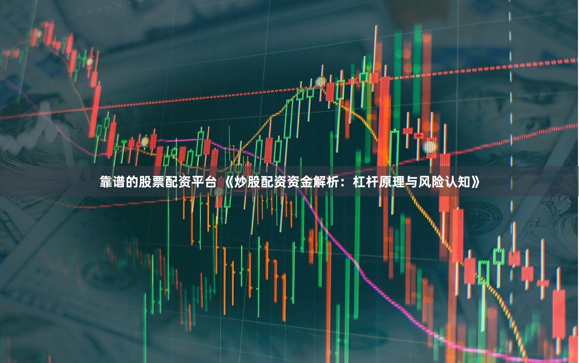 靠谱的股票配资平台 《炒股配资资金解析：杠杆原理与风险认知》