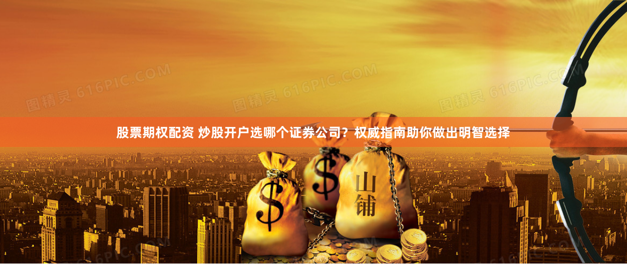 股票期权配资 炒股开户选哪个证券公司？权威指南助你做出明智选择