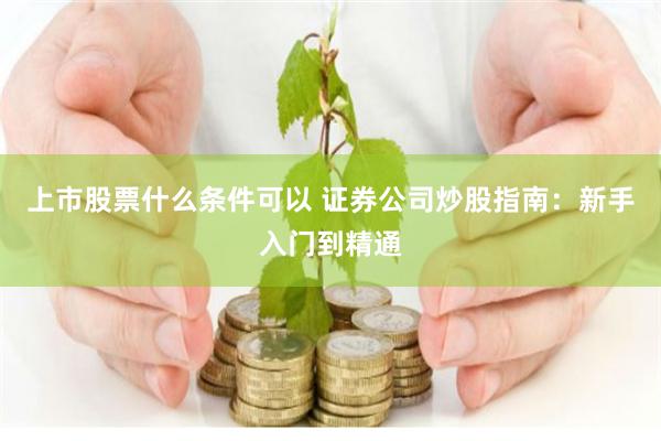 上市股票什么条件可以 证券公司炒股指南：新手入门到精通
