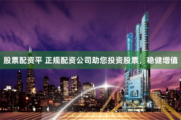股票配资平 正规配资公司助您投资股票，稳健增值