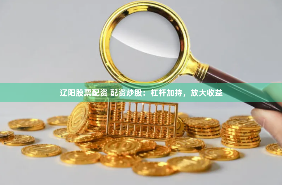辽阳股票配资 配资炒股：杠杆加持，放大收益