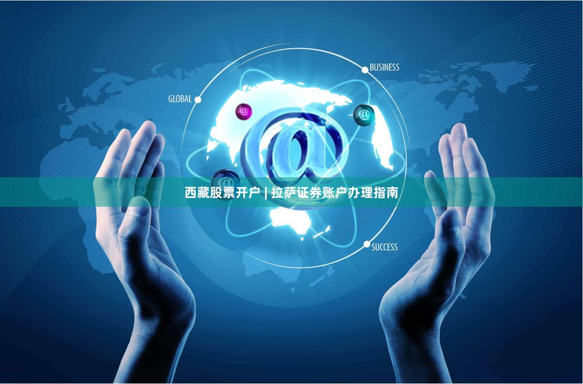 西藏股票开户 | 拉萨证券账户办理指南