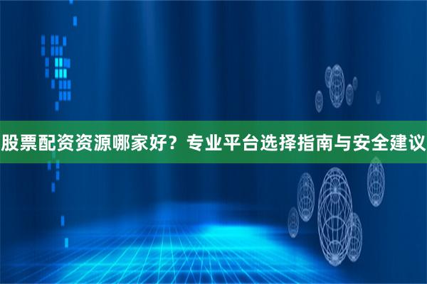 股票配资资源哪家好？专业平台选择指南与安全建议