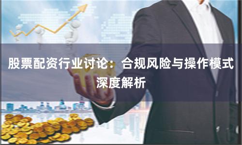 股票配资行业讨论：合规风险与操作模式深度解析