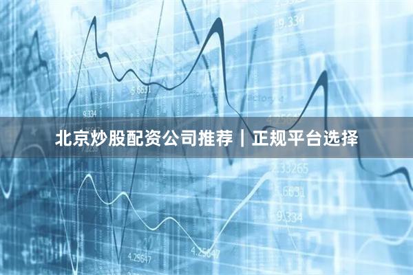 北京炒股配资公司推荐｜正规平台选择