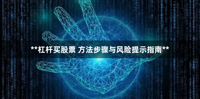 **杠杆买股票 方法步骤与风险提示指南**