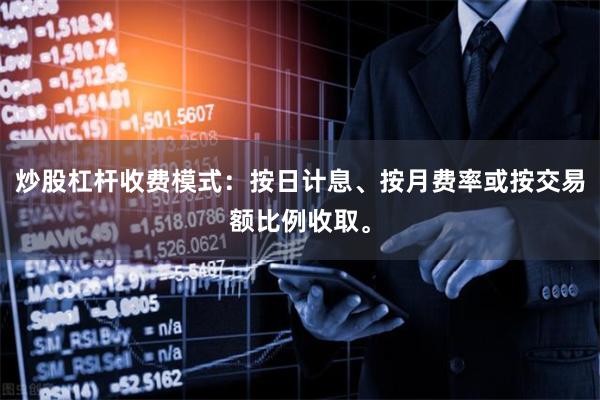 炒股杠杆收费模式：按日计息、按月费率或按交易额比例收取。
