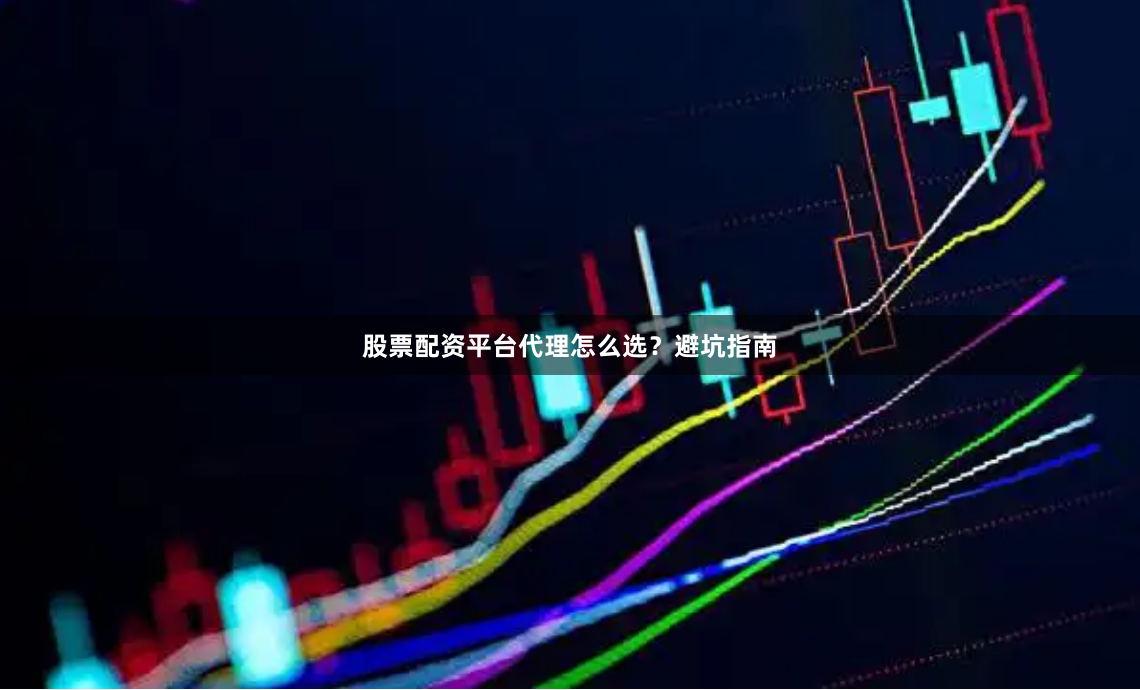 股票配资平台代理怎么选？避坑指南