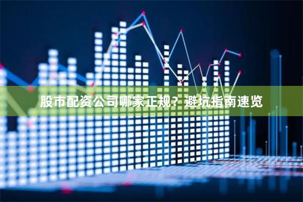 股市配资公司哪家正规？避坑指南速览